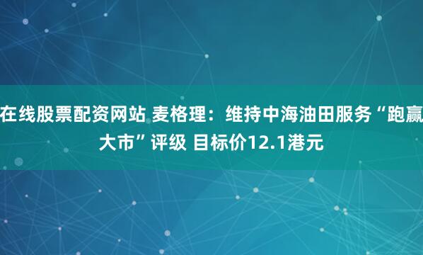 在线股票配资网站 麦格理：维持中海油田服务“跑赢大市”评级 目标价12.1港元