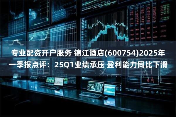 专业配资开户服务 锦江酒店(600754)2025年一季报点评：25Q1业绩承压 盈利能力同比下滑