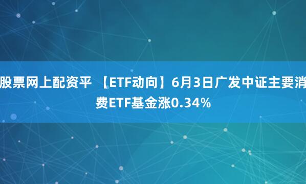 股票网上配资平 【ETF动向】6月3日广发中证主要消费ETF基金涨0.34%