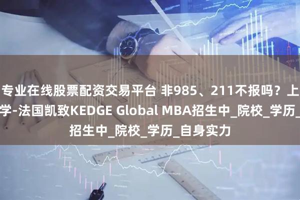 专业在线股票配资交易平台 非985、211不报吗？上海交通大学-法国凯致KEDGE Global MBA招生中_院校_学历_自身实力