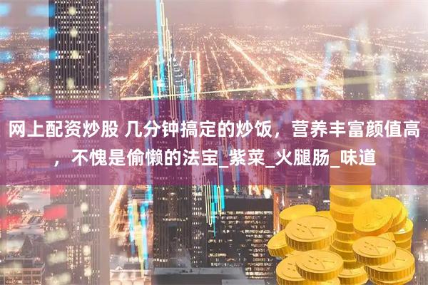 网上配资炒股 几分钟搞定的炒饭，营养丰富颜值高，不愧是偷懒的法宝_紫菜_火腿肠_味道