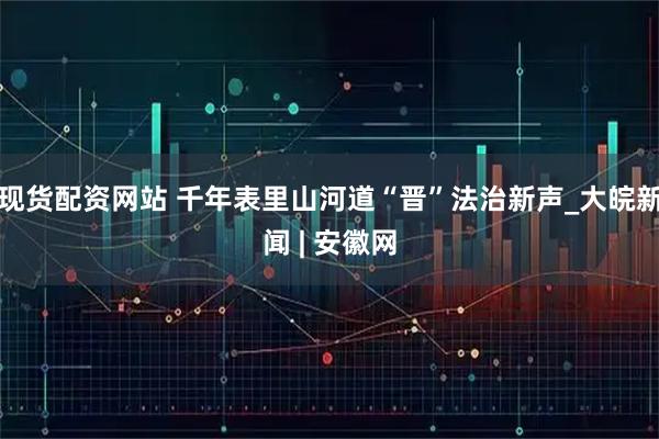 现货配资网站 千年表里山河道“晋”法治新声_大皖新闻 | 安徽网