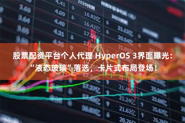 股票配资平台个人代理 HyperOS 3界面曝光：“液态玻璃”落选，卡片式布局登场！