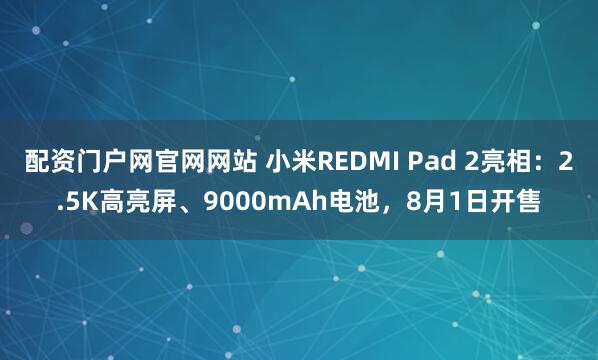 配资门户网官网网站 小米REDMI Pad 2亮相：2.5K高亮屏、9000mAh电池，8月1日开售
