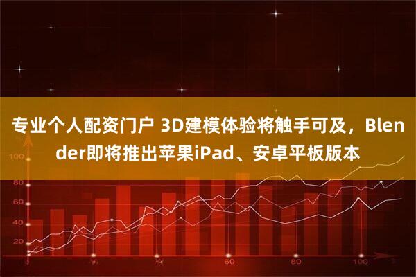 专业个人配资门户 3D建模体验将触手可及，Blender即将推出苹果iPad、安卓平板版本