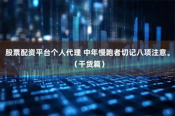 股票配资平台个人代理 中年慢跑者切记八项注意。（干货篇）