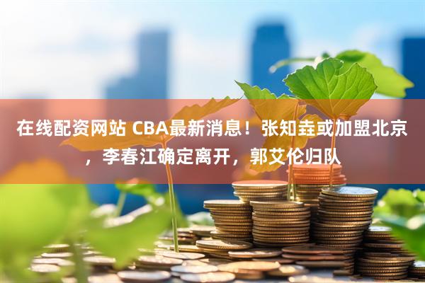 在线配资网站 CBA最新消息！张知垚或加盟北京，李春江确定离开，郭艾伦归队