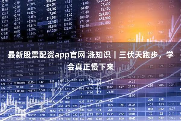 最新股票配资app官网 涨知识｜三伏天跑步，学会真正慢下来