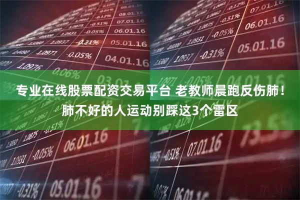 专业在线股票配资交易平台 老教师晨跑反伤肺！肺不好的人运动别踩这3个雷区