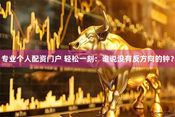 专业个人配资门户 轻松一刻：谁说没有反方向的钟？