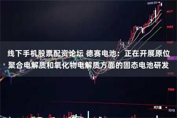线下手机股票配资论坛 德赛电池：正在开展原位聚合电解质和氧化物电解质方面的固态电池研发