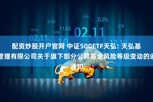 配资炒股开户官网 中证500ETF天弘: 天弘基金管理有限公司关于旗下部分公募基金风险等级变动的通知
