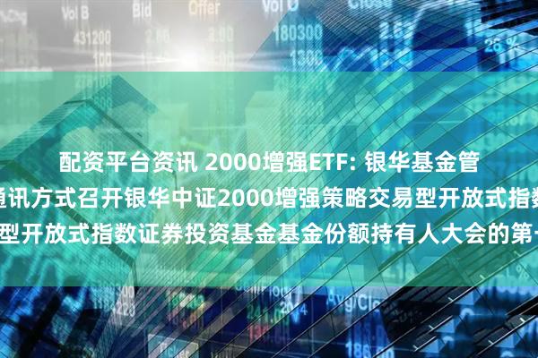 配资平台资讯 2000增强ETF: 银华基金管理股份有限公司关于以通讯方式召开银华中证2000增强策略交易型开放式指数证券投资基金基金份额持有人大会的第一次提示性公告