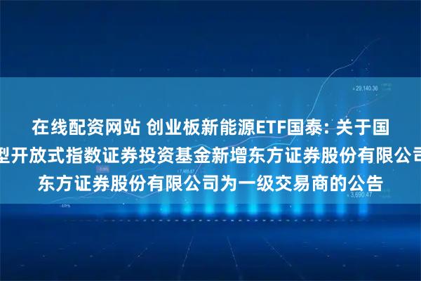 在线配资网站 创业板新能源ETF国泰: 关于国泰创业板新能源交易型开放式指数证券投资基金新增东方证券股份有限公司为一级交易商的公告