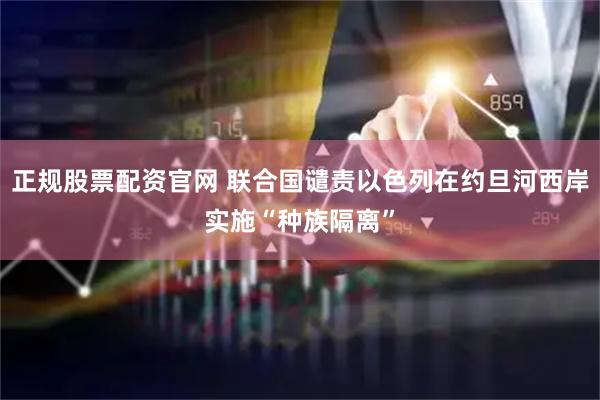 正规股票配资官网 联合国谴责以色列在约旦河西岸实施“种族隔离”